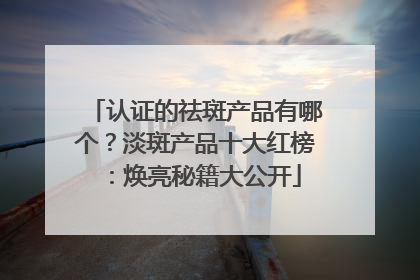 认证的祛斑产品有哪个？淡斑产品十大红榜：焕亮秘籍大公开