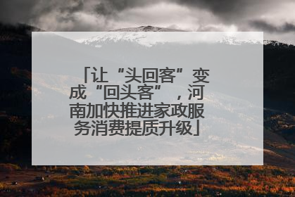 让“头回客”变成“回头客”，河南加快推进家政服务消费提质升级