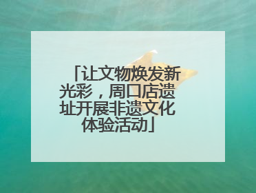 让文物焕发新光彩，周口店遗址开展非遗文化体验活动