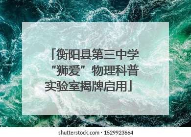 衡阳县第三中学“狮爱”物理科普实验室揭牌启用