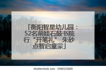 衡阳智星幼儿园：52名萌娃石鼓书院行“开笔礼” 朱砂点智启童蒙