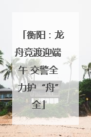 衡阳：龙舟竞渡迎端午 交警全力护“舟”全
