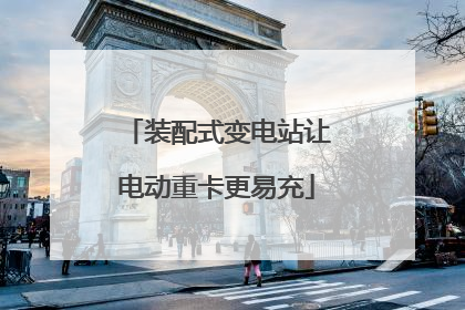 装配式变电站让电动重卡更易充