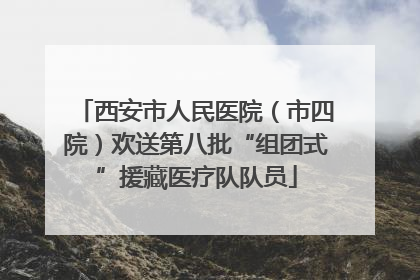 西安市人民医院（市四院）欢送第八批“组团式”援藏医疗队队员