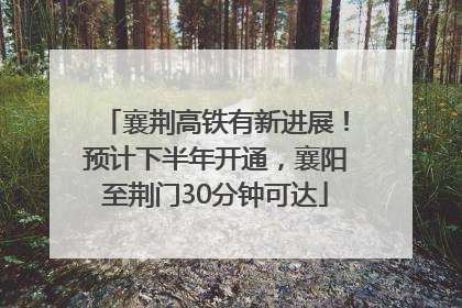 襄荆高铁有新进展！预计下半年开通，襄阳至荆门30分钟可达