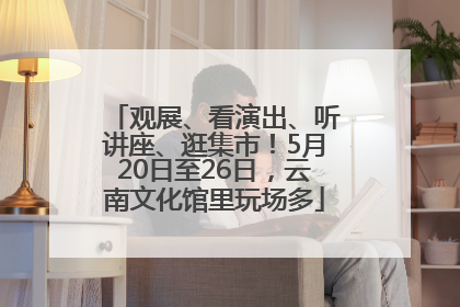 观展、看演出、听讲座、逛集市！5月20日至26日，云南文化馆里玩场多