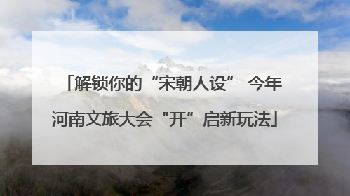 解锁你的“宋朝人设” 今年河南文旅大会“开”启新玩法