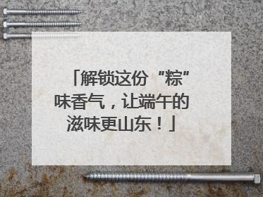解锁这份“粽”味香气，让端午的滋味更山东！
