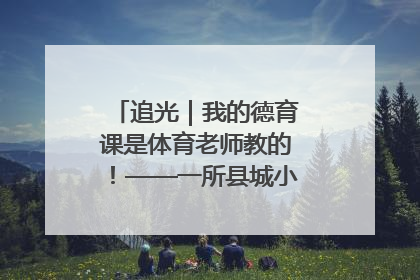 追光｜我的德育课是体育老师教的！——一所县城小学的思政课改革