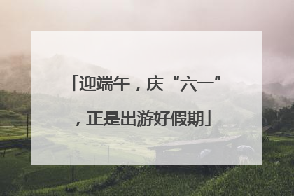 迎端午，庆“六一”，正是出游好假期