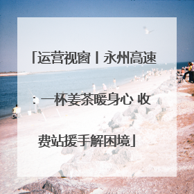 运营视窗丨永州高速：一杯姜茶暖身心 收费站援手解困境