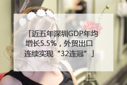 近五年深圳GDP年均增长5.5%，外贸出口连续实现“32连冠”
