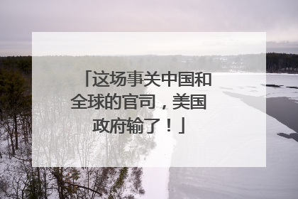 这场事关中国和全球的官司，美国政府输了！