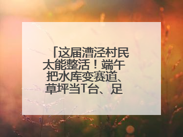 这届漕泾村民太能整活！端午把水库变赛道、草坪当T台、足球踢出火星子