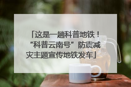 这是一趟科普地铁！“科普云南号”防震减灾主题宣传地铁发车