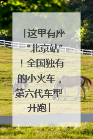 这里有座“北京站”！全国独有的小火车，第六代车型开跑