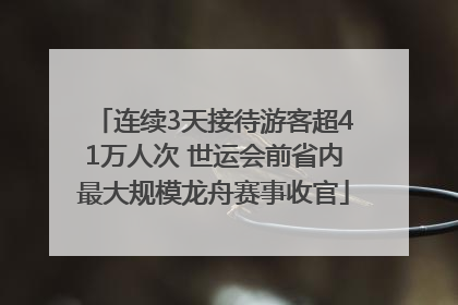 连续3天接待游客超41万人次 世运会前省内最大规模龙舟赛事收官