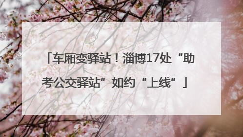 车厢变驿站！淄博17处“助考公交驿站”如约“上线”