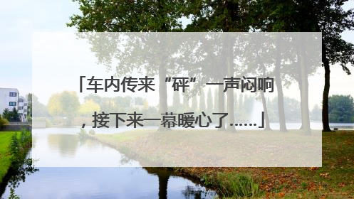 车内传来“砰”一声闷响，接下来一幕暖心了……
