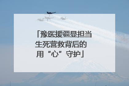 豫医援疆显担当 生死营救背后的用“心”守护