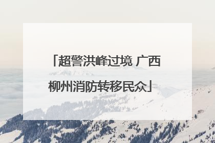 超警洪峰过境 广西柳州消防转移民众