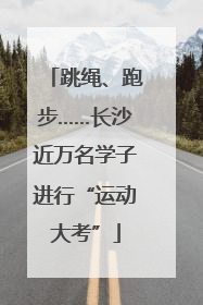 跳绳、跑步……长沙近万名学子进行“运动大考”