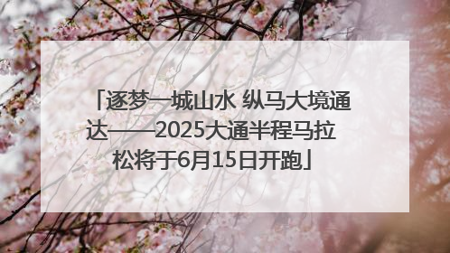 逐梦一城山水 纵马大境通达——2025大通半程马拉松将于6月15日开跑