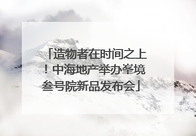 造物者在时间之上！中海地产举办峯境叁号院新品发布会