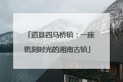 道县四马桥镇：一座镌刻时光的湘南古镇