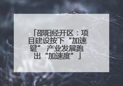 邵阳经开区：项目建设按下“加速键” 产业发展跑出“加速度”