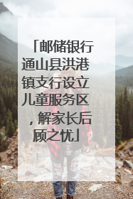 邮储银行通山县洪港镇支行设立儿童服务区，解家长后顾之忧