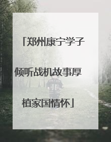 郑州康宁学子倾听战机故事厚植家国情怀
