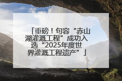 重磅！句容“赤山湖灌溉工程”成功入选“2025年度世界灌溉工程遗产”