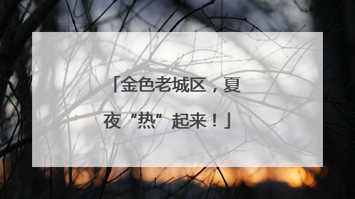 金色老城区，夏夜“热”起来！