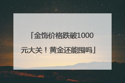 金饰价格跌破1000元大关！黄金还能囤吗