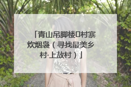 青山吊脚楼 村寨炊烟袅（寻找最美乡村·上敖村）