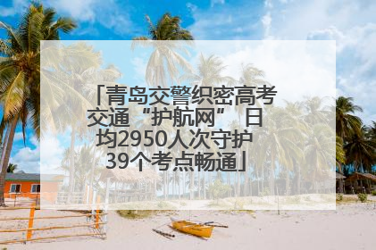 青岛交警织密高考交通“护航网” 日均2950人次守护39个考点畅通