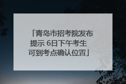 青岛市招考院发布提示 6日下午考生可到考点确认位置