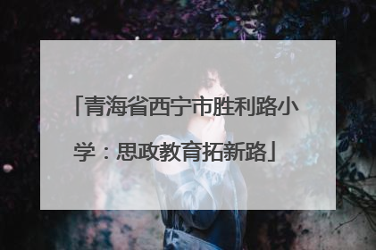 青海省西宁市胜利路小学：思政教育拓新路