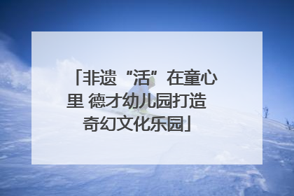非遗“活”在童心里 德才幼儿园打造奇幻文化乐园