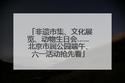 非遗市集、文化展览、动物生日会……北京市属公园端午、六一活动抢先看