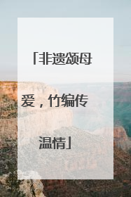 非遗颂母爱，竹编传温情