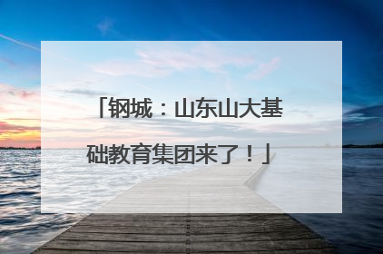 钢城：山东山大基础教育集团来了！