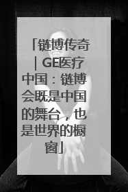 链博传奇｜GE医疗中国：链博会既是中国的舞台，也是世界的橱窗