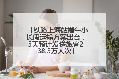 铁路上海站端午小长假运输方案出台，5天预计发送旅客238.5万人次