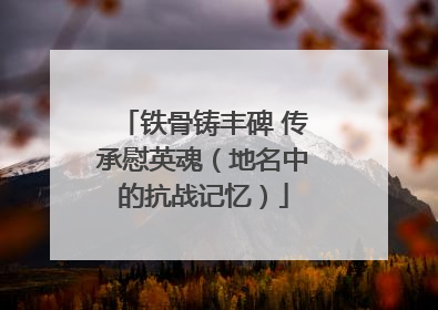 铁骨铸丰碑 传承慰英魂（地名中的抗战记忆）