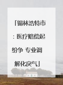 锡林浩特市：医疗赔偿起纷争 专业调解化戾气