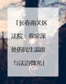 长春南关区法院：卷宗深处的民生温度与法治微光