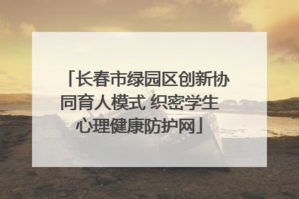 长春市绿园区创新协同育人模式 织密学生心理健康防护网