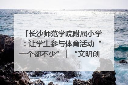 长沙师范学院附属小学：让学生参与体育活动“一个都不少”｜“文明创建耀三湘”专栏